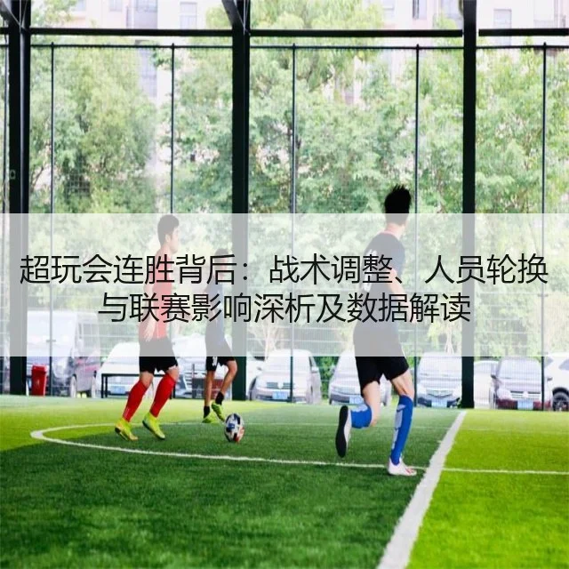 超玩会连胜背后:战术调整、人员轮换与联赛影响深析及数据解读