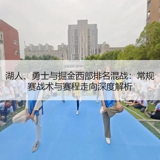 湖人、勇士与掘金西部排名混战：常规赛战术与赛程走向深度解析