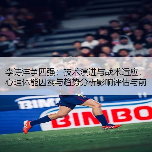 李诗沣争四强：技术演进与战术适应，心理体能因素与趋势分析影响评估与前瞻