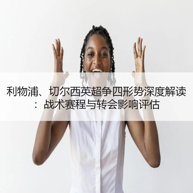 利物浦、切尔西英超争四形势深度解读:战术赛程与转会影响评估