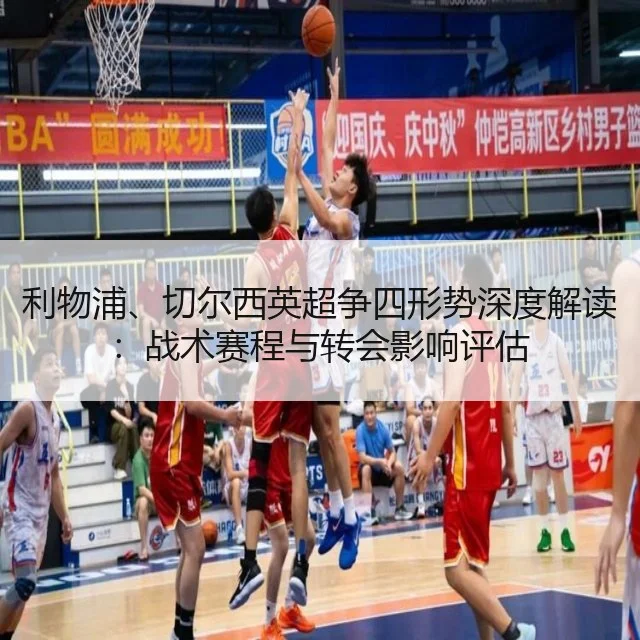利物浦、切尔西英超争四形势深度解读：战术赛程与转会影响评估