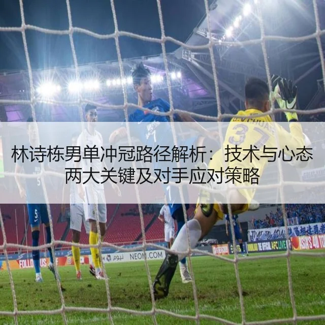 林诗栋男单冲冠路径解析:技术与心态两大关键及对手应对策略