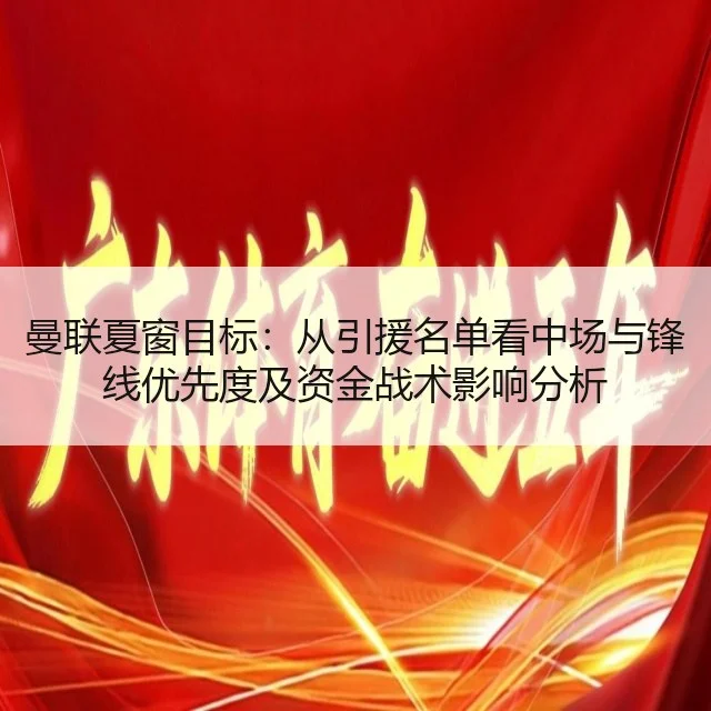 曼联夏窗目标:从引援名单看中场与锋线优先度及资金战术影响分析