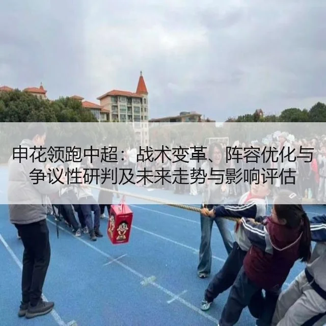 申花领跑中超：战术变革、阵容优化与争议性研判及未来走势与影响评估