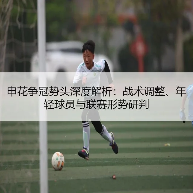 申花争冠势头深度解析：战术调整、年轻球员与联赛形势研判