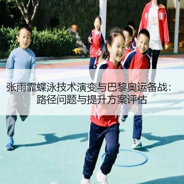 张雨霏蝶泳技术演变与巴黎奥运备战：路径问题与提升方案评估