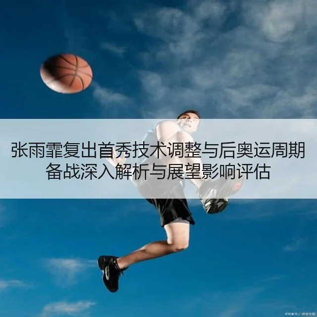 张雨霏复出首秀技术调整与后奥运周期备战深入解析与展望影响评估